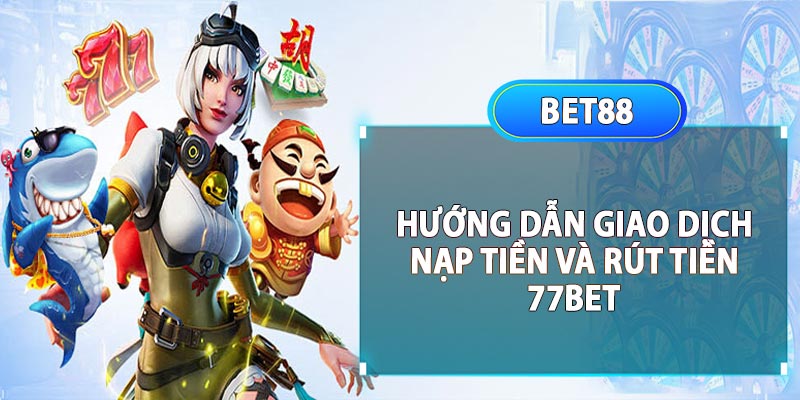 Hướng dẫn nạp tiền và rút tiền tại 77bet